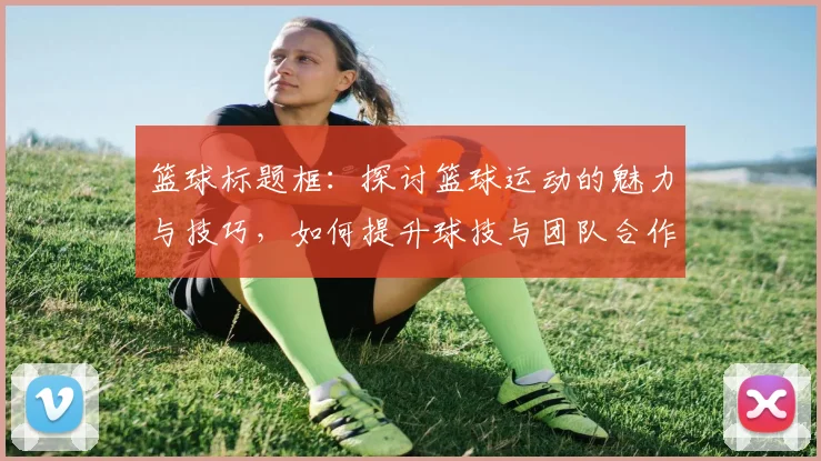 篮球标题框：探讨篮球运动的魅力与技巧，如何提升球技与团队合作精神