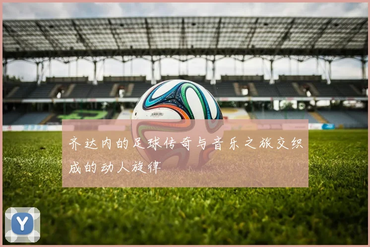 齐达内的足球传奇与音乐之旅交织成的动人旋律