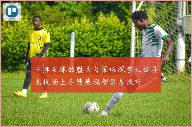卡牌足球的魅力与策略探索让你在竞技场上尽情展现智慧与技巧