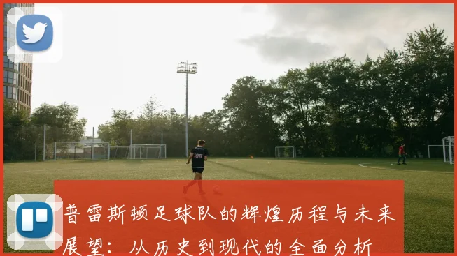 普雷斯顿足球队的辉煌历程与未来展望：从历史到现代的全面分析