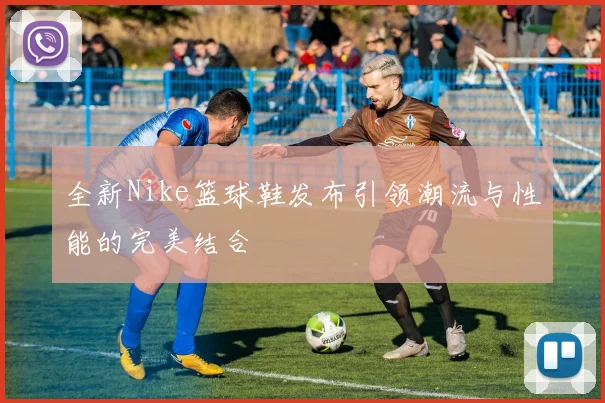 全新Nike篮球鞋发布引领潮流与性能的完美结合