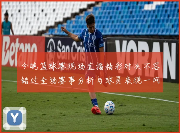 今晚篮球赛现场直播精彩对决不容错过全场赛事分析与球员表现一网打尽