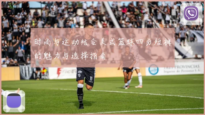 时尚与运动结合美式篮球四分短裤的魅力与选择指南