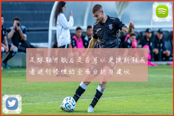 足球鞋开胶后是否可以更换新鞋或者进行修理的全面分析与建议