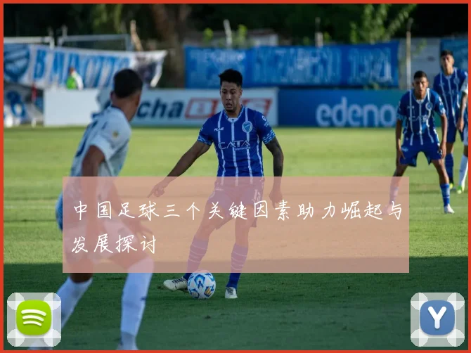 中国足球三个关键因素助力崛起与发展探讨